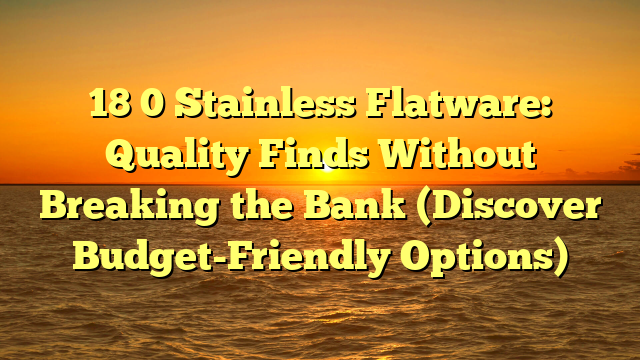 18 0 Stainless Flatware: Quality Finds Without Breaking the Bank (Discover Budget-Friendly Options)