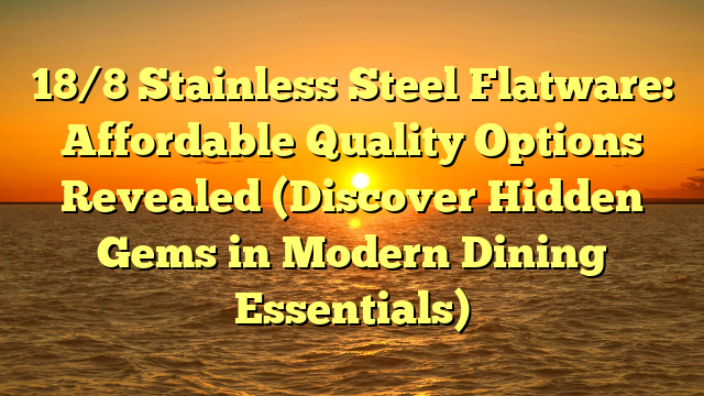 18/8 Stainless Steel Flatware: Affordable Quality Options Revealed (Discover Hidden Gems in Modern Dining Essentials)