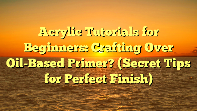 Acrylic Tutorials for Beginners: Crafting Over Oil-Based Primer? (Secret Tips for Perfect Finish)