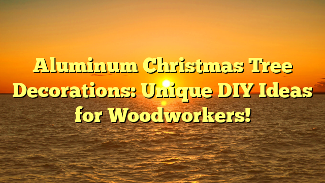 Aluminum Christmas Tree Decorations: Unique DIY Ideas for Woodworkers!