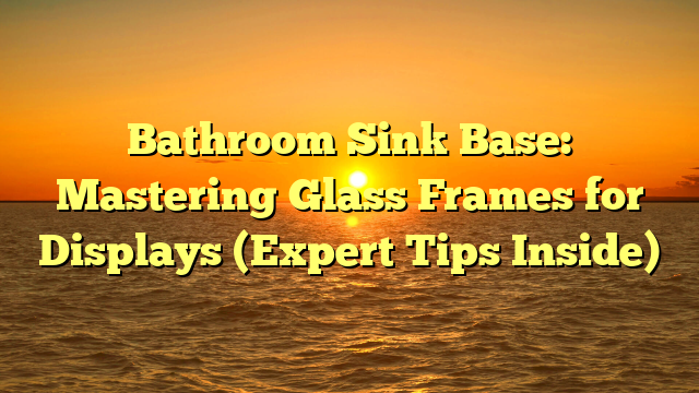Bathroom Sink Base: Mastering Glass Frames for Displays (Expert Tips Inside)