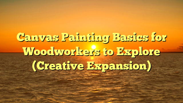 Canvas Painting Basics for Woodworkers to Explore (Creative Expansion)