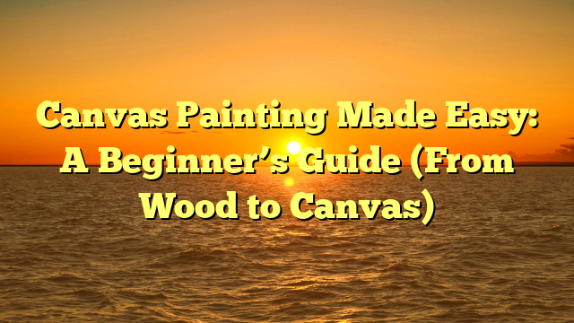 Canvas Painting Made Easy: A Beginner’s Guide (From Wood to Canvas)