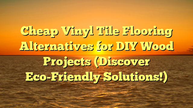 Cheap Vinyl Tile Flooring Alternatives for DIY Wood Projects (Discover Eco-Friendly Solutions!)