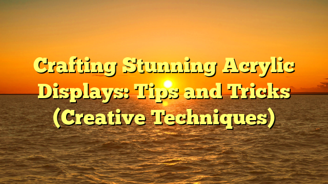 Crafting Stunning Acrylic Displays: Tips and Tricks (Creative Techniques)