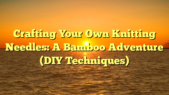 Crafting Your Own Knitting Needles: A Bamboo Adventure (DIY Techniques)