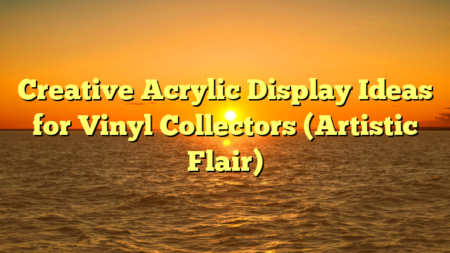 Creative Acrylic Display Ideas for Vinyl Collectors (Artistic Flair)