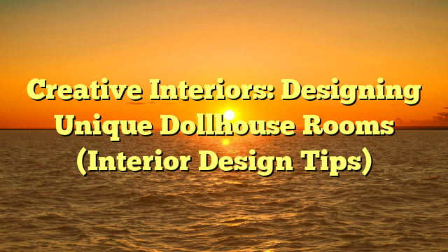 Creative Interiors: Designing Unique Dollhouse Rooms (Interior Design Tips)