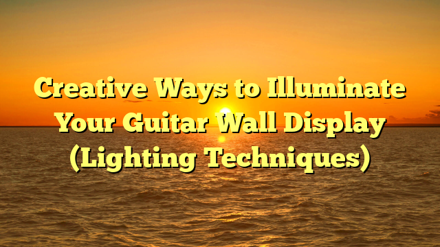 Creative Ways to Illuminate Your Guitar Wall Display (Lighting Techniques)