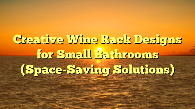 Creative Wine Rack Designs for Small Bathrooms (Space-Saving Solutions)