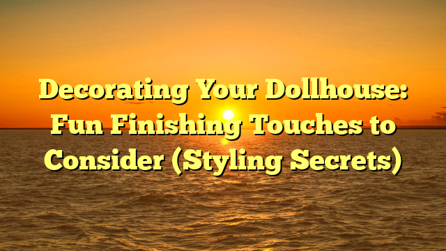 Decorating Your Dollhouse: Fun Finishing Touches to Consider (Styling Secrets)