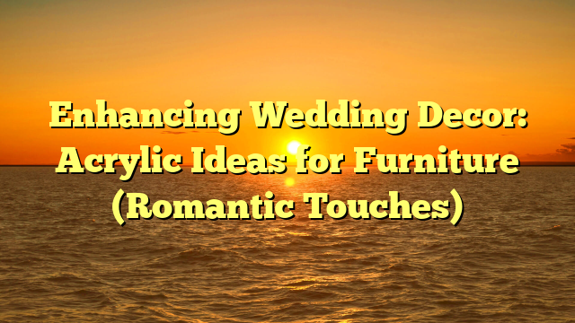 Enhancing Wedding Decor: Acrylic Ideas for Furniture (Romantic Touches)