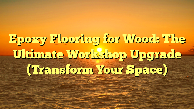 Epoxy Flooring for Wood: The Ultimate Workshop Upgrade (Transform Your Space)