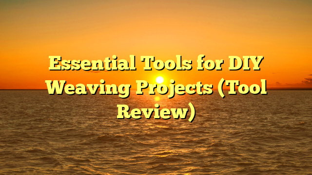 Essential Tools for DIY Weaving Projects (Tool Review)