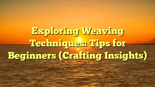 Exploring Weaving Techniques: Tips for Beginners (Crafting Insights)