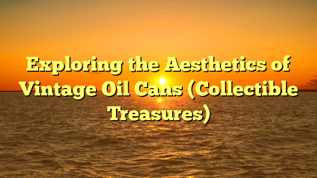 Exploring the Aesthetics of Vintage Oil Cans (Collectible Treasures)