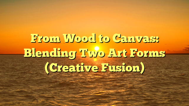 From Wood to Canvas: Blending Two Art Forms (Creative Fusion)