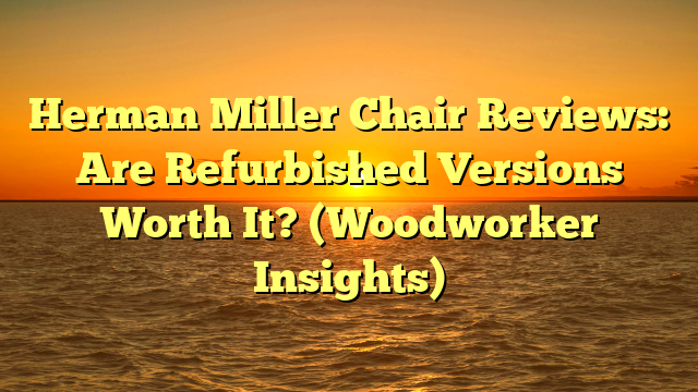 Herman Miller Chair Reviews: Are Refurbished Versions Worth It? (Woodworker Insights)