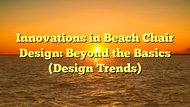 Innovations in Beach Chair Design: Beyond the Basics (Design Trends)