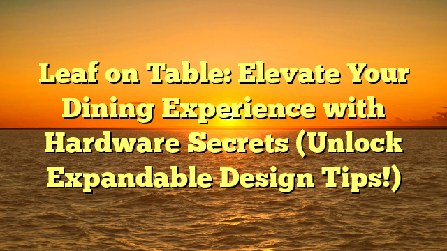 Leaf on Table: Elevate Your Dining Experience with Hardware Secrets (Unlock Expandable Design Tips!)