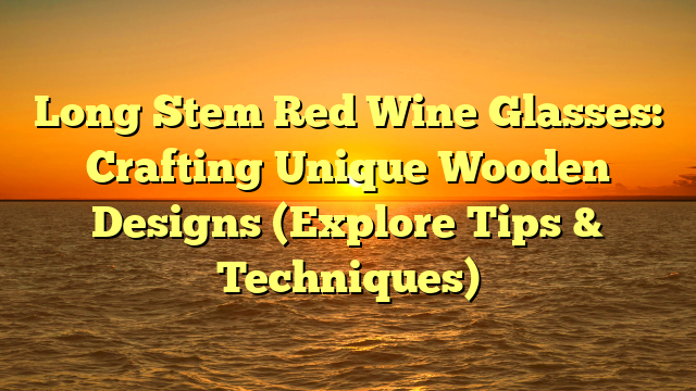 Long Stem Red Wine Glasses: Crafting Unique Wooden Designs (Explore Tips & Techniques)