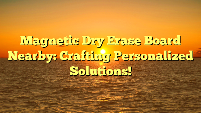 Magnetic Dry Erase Board Nearby: Crafting Personalized Solutions!