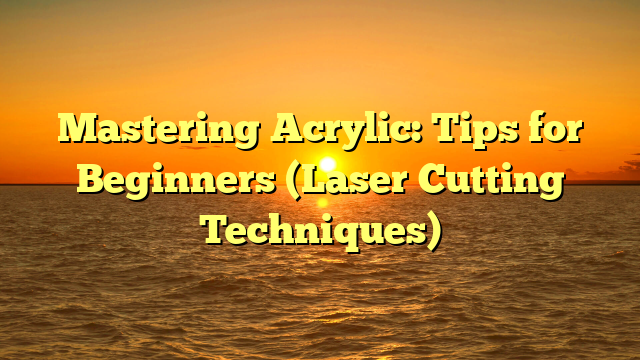 Mastering Acrylic: Tips for Beginners (Laser Cutting Techniques)