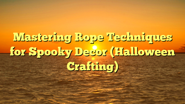 Mastering Rope Techniques for Spooky Decor (Halloween Crafting)