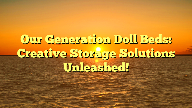 Our Generation Doll Beds: Creative Storage Solutions Unleashed!