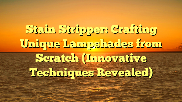Stain Stripper: Crafting Unique Lampshades from Scratch (Innovative Techniques Revealed)