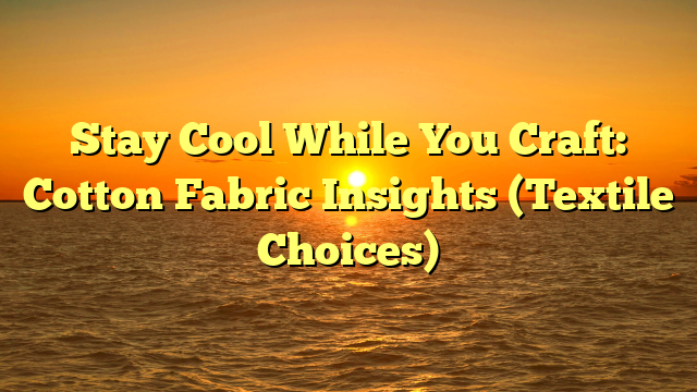Stay Cool While You Craft: Cotton Fabric Insights (Textile Choices)