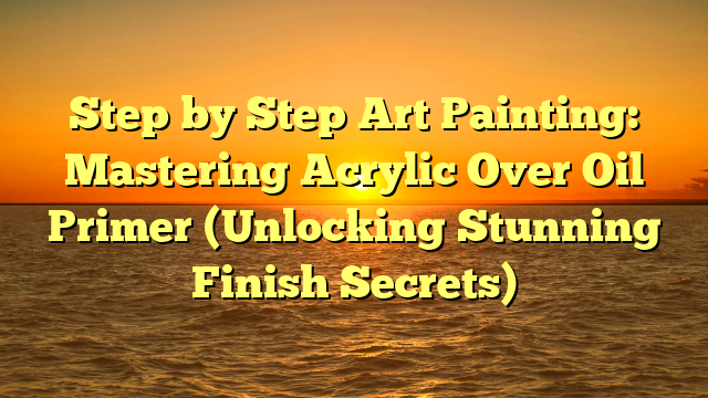 Step by Step Art Painting: Mastering Acrylic Over Oil Primer (Unlocking Stunning Finish Secrets)