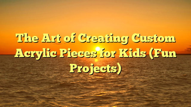 The Art of Creating Custom Acrylic Pieces for Kids (Fun Projects)
