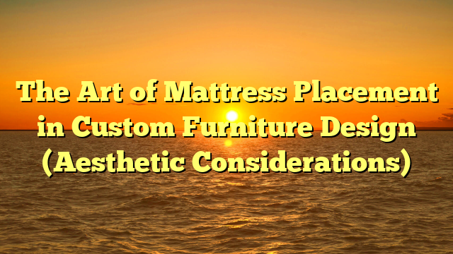 The Art of Mattress Placement in Custom Furniture Design (Aesthetic Considerations)
