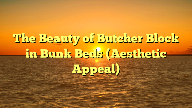 The Beauty of Butcher Block in Bunk Beds (Aesthetic Appeal)