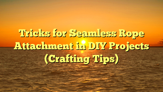 Tricks for Seamless Rope Attachment in DIY Projects (Crafting Tips)