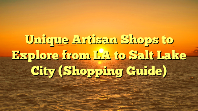 Unique Artisan Shops to Explore from LA to Salt Lake City (Shopping Guide)