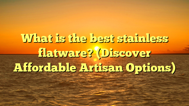 What is the best stainless flatware? (Discover Affordable Artisan Options)