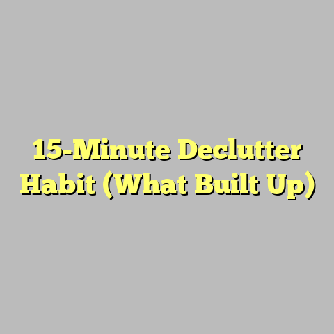 15-Minute Declutter Habit (What Built Up)