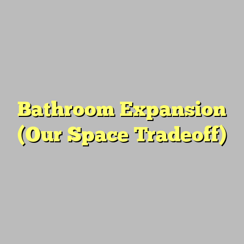 Bathroom Expansion (Our Space Tradeoff)