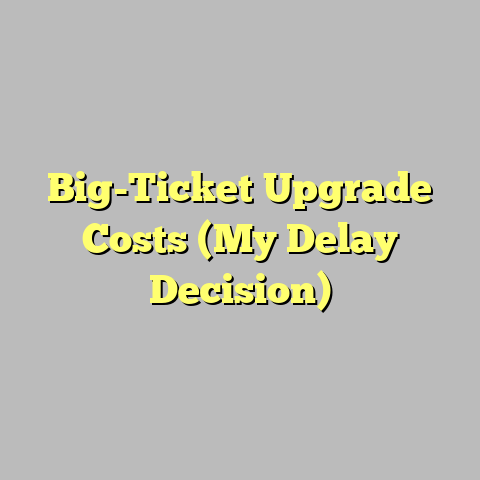 Big-Ticket Upgrade Costs (My Delay Decision)