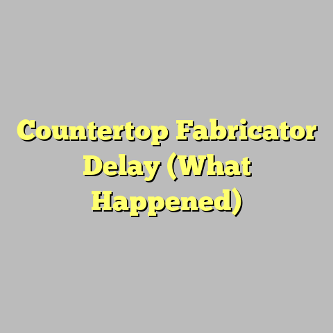 Countertop Fabricator Delay (What Happened)