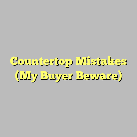 Countertop Mistakes (My Buyer Beware)