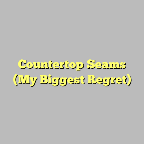 Countertop Seams (My Biggest Regret)