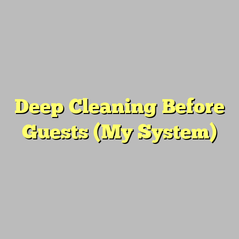 Deep Cleaning Before Guests (My System)