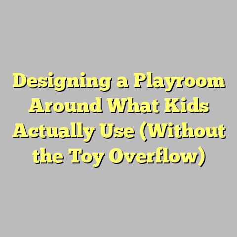Designing a Playroom Around What Kids Actually Use (Without the Toy Overflow)