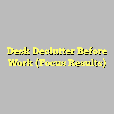 Desk Declutter Before Work (Focus Results)