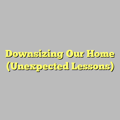 Downsizing Our Home (Unexpected Lessons)
