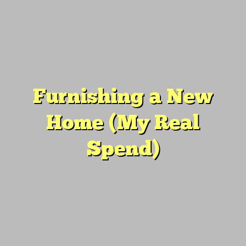 Furnishing a New Home (My Real Spend)