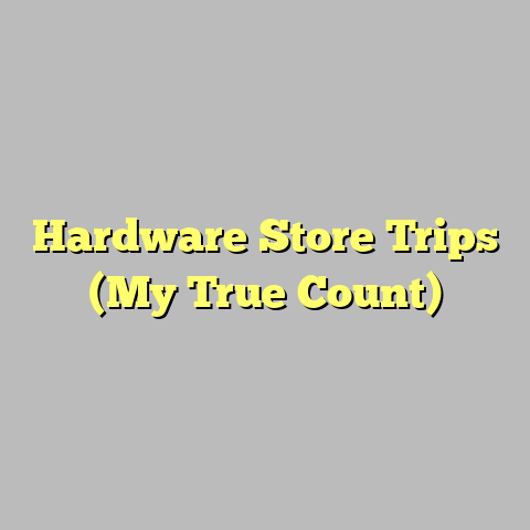 Hardware Store Trips (My True Count)